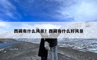 西藏有什么风景？西藏有什么好风景