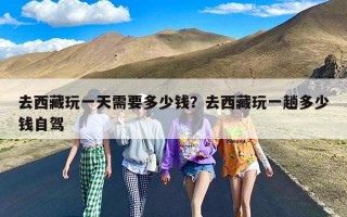 去西藏玩一天需要多少钱？去西藏玩一趟多少钱自驾