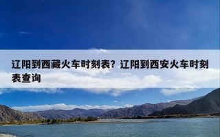 辽阳到西藏火车时刻表？辽阳到西安火车时刻表查询