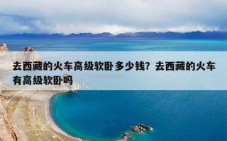 去西藏的火车高级软卧多少钱？去西藏的火车有高级软卧吗
