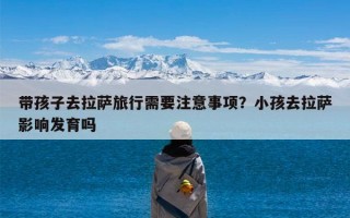 带孩子去拉萨旅行需要注意事项？小孩去拉萨影响发育吗