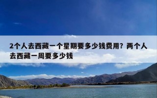 2个人去西藏一个星期要多少钱费用？两个人去西藏一周要多少钱