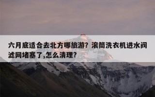 六月底适合去北方哪旅游？滚筒洗衣机进水阀滤网堵塞了,怎么清理?