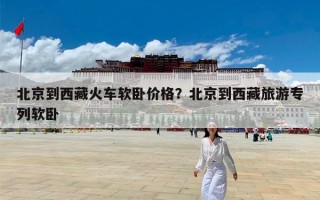 北京到西藏火车软卧价格？北京到西藏旅游专列软卧