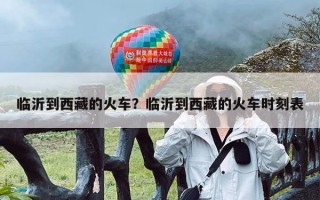 临沂到西藏的火车？临沂到西藏的火车时刻表