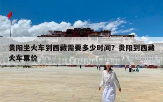 贵阳坐火车到西藏需要多少时间？贵阳到西藏火车票价