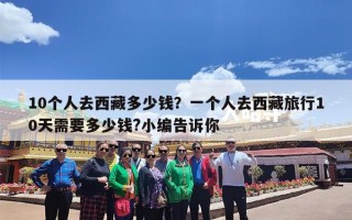 10个人去西藏多少钱？一个人去西藏旅行10天需要多少钱?小编告诉你