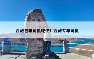 西藏包车司机吃住？西藏专车司机