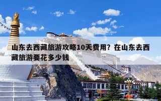 山东去西藏旅游攻略10天费用？在山东去西藏旅游要花多少钱