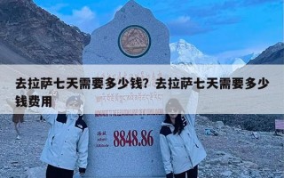 去拉萨七天需要多少钱？去拉萨七天需要多少钱费用