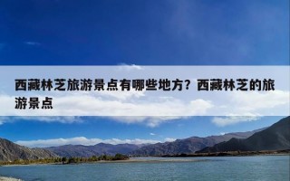 西藏林芝旅游景点有哪些地方？西藏林芝的旅游景点