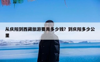 从庆阳到西藏旅游要用多少钱？到庆阳多少公里