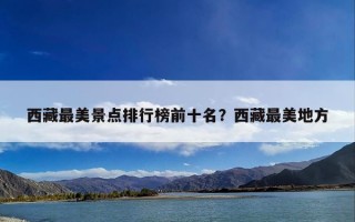 西藏最美景点排行榜前十名？西藏最美地方