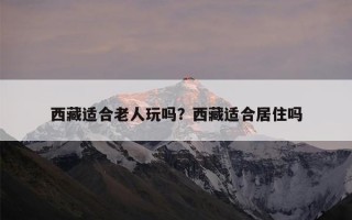 西藏适合老人玩吗？西藏适合居住吗