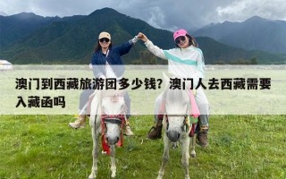 澳门到西藏旅游团多少钱？澳门人去西藏需要入藏函吗