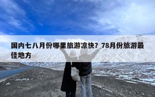 国内七八月份哪里旅游凉快？78月份旅游最佳地方