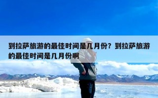 到拉萨旅游的最佳时间是几月份？到拉萨旅游的最佳时间是几月份啊