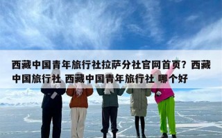西藏中国青年旅行社拉萨分社官网首页？西藏中国旅行社 西藏中国青年旅行社 哪个好