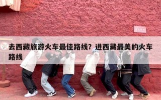 去西藏旅游火车最佳路线？进西藏最美的火车路线