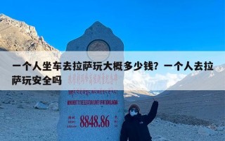 一个人坐车去拉萨玩大概多少钱？一个人去拉萨玩安全吗