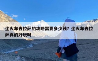 坐火车去拉萨的攻略需要多少钱？坐火车去拉萨真的好玩吗
