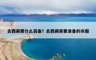 去西藏要什么装备？去西藏需要准备的衣服