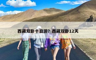 西藏双卧十日游？西藏双卧12天