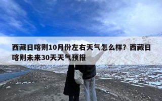 西藏日喀则10月份左右天气怎么样？西藏日喀则未来30天天气预报