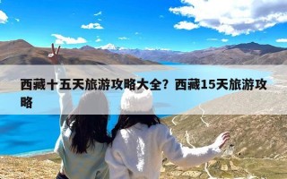 西藏十五天旅游攻略大全？西藏15天旅游攻略