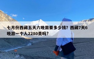 七月份西藏五天六晚需要多少钱？西藏7天6晚游一个人2280贵吗?