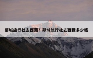 郯城旅行社去西藏？郯城旅行社去西藏多少钱
