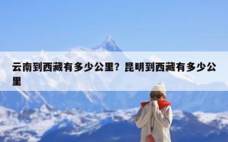 云南到西藏有多少公里？昆明到西藏有多少公里