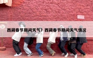 西藏春节期间天气？西藏春节期间天气情况