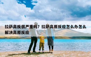 拉萨高反很严重吗？拉萨高原反应怎么办怎么解决高原反应