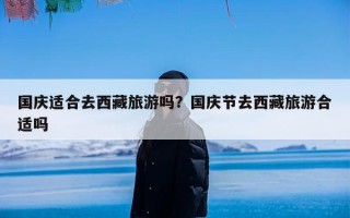 国庆适合去西藏旅游吗？国庆节去西藏旅游合适吗