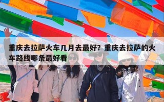 重庆去拉萨火车几月去最好？重庆去拉萨的火车路线哪条最好看