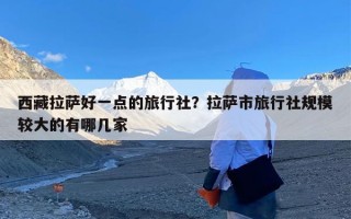 西藏拉萨好一点的旅行社？拉萨市旅行社规模较大的有哪几家