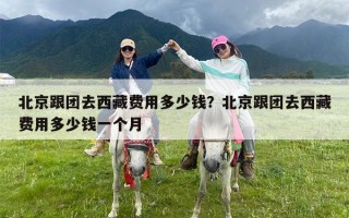 北京跟团去西藏费用多少钱？北京跟团去西藏费用多少钱一个月
