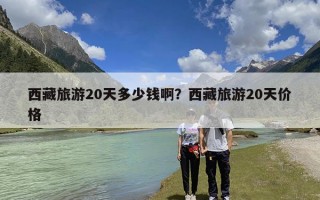 西藏旅游20天多少钱啊？西藏旅游20天价格