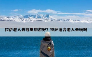 拉萨老人去哪里旅游好？拉萨适合老人去玩吗