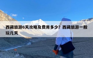 西藏旅游6天攻略及费用多少？西藏旅游一般玩几天