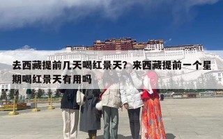 去西藏提前几天喝红景天？来西藏提前一个星期喝红景天有用吗