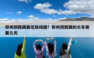 郑州到西藏最佳路线图？郑州到西藏的火车需要几天