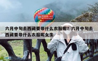 六月中旬去西藏要带什么衣服呢？六月中旬去西藏要带什么衣服呢女生