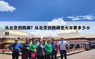 从北京到西藏？从北京到西藏坐火车要多少小时