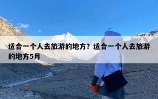 适合一个人去旅游的地方？适合一个人去旅游的地方5月