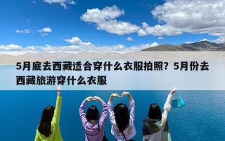 5月底去西藏适合穿什么衣服拍照？5月份去西藏旅游穿什么衣服