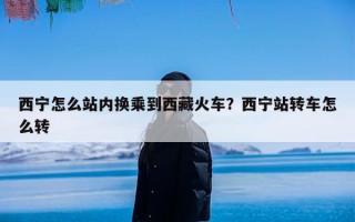 西宁怎么站内换乘到西藏火车？西宁站转车怎么转