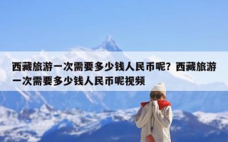 西藏旅游一次需要多少钱人民币呢？西藏旅游一次需要多少钱人民币呢视频