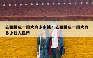 去西藏玩一周大约多少钱？去西藏玩一周大约多少钱人民币
